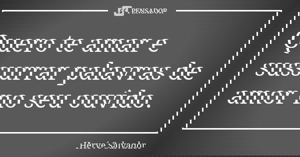 Quero te amar e sussurrar palavras de amor no seu ouvido.... Frase de Hervé Salvador.