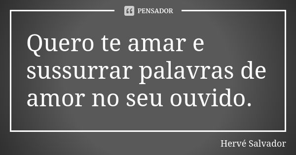 Quero te amar e sussurrar palavras de amor no seu ouvido.... Frase de Hervé Salvador.