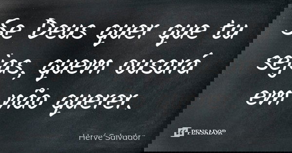 Se Deus quer que tu sejas, quem ousará em não querer.... Frase de Hervé Salvador.