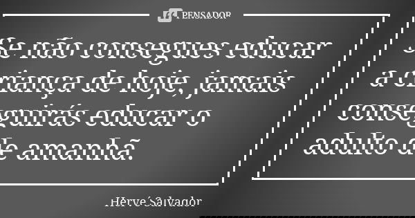Se não consegues educar a criança de hoje, jamais conseguirás educar o adulto de amanhã.... Frase de Hervé Salvador.