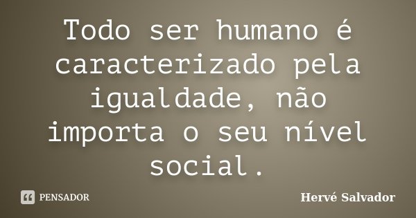 Todo ser humano é caracterizado pela igualdade, não importa o seu nível social.... Frase de Hervé Salvador.