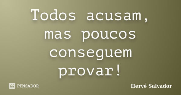 Todos acusam, mas poucos conseguem provar!... Frase de Hervé Salvador.