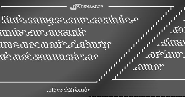 Tudo começa com carinho e termina em ousadia. Amarmo-nos noite à dentro, até um de nós renunciar ao amor.... Frase de Hervé Salvador.