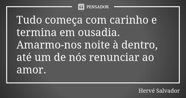 Tudo começa com carinho e termina em ousadia. Amarmo-nos noite à dentro, até um de nós renunciar ao amor.... Frase de Hervé Salvador.