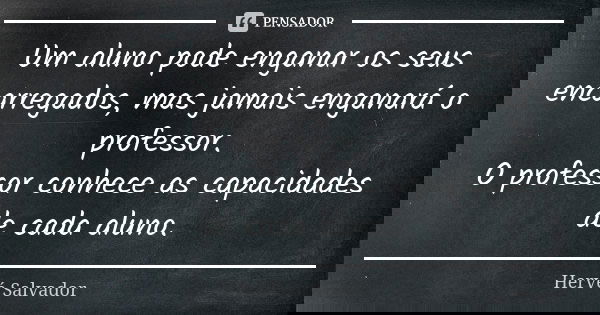 Um aluno pode enganar os seus encarregados, mas jamais enganará o professor. O professor conhece as capacidades de cada aluno.... Frase de Hervé Salvador.