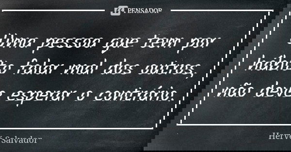 Uma pessoa que tem por hábito falar mal dos outros, não deve esperar o contrário.... Frase de Hervé Salvador.