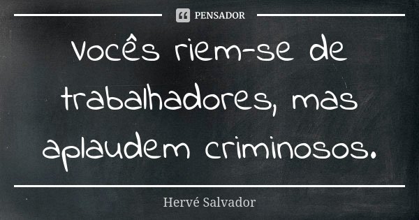 Vocês riem-se de trabalhadores, mas aplaudem criminosos.... Frase de Hervé Salvador.