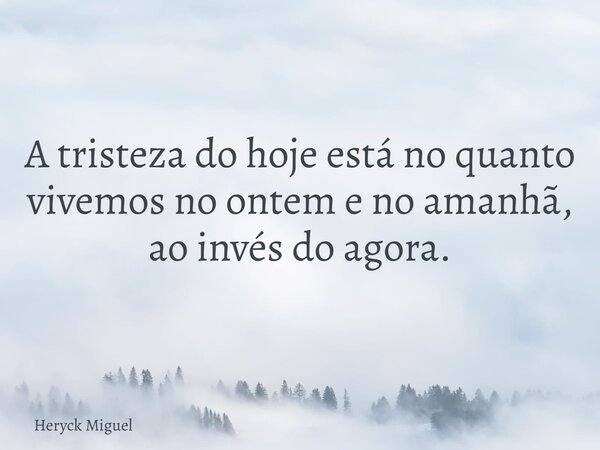A tristeza do hoje está no quanto vivemos no ontem e no amanhã, ao invés do agora.... Frase de Heryck Miguel.
