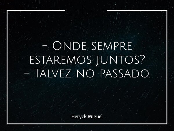 - Onde sempre estaremos juntos? - Talvez no passado.... Frase de Heryck Miguel.