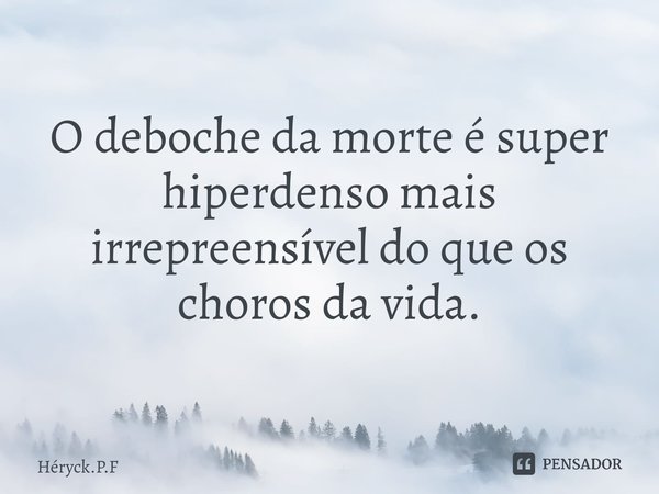 ⁠O deboche da morte é super hiperdenso mais irrepreensível do que os choros da vida.... Frase de Héryck.P.F.