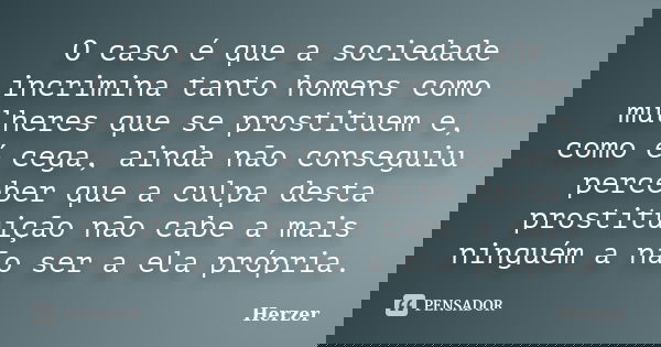 O caso é que a sociedade incrimina tanto homens como mulheres que se prostituem e, como é cega, ainda não conseguiu perceber que a culpa desta prostituição não ... Frase de Herzer.