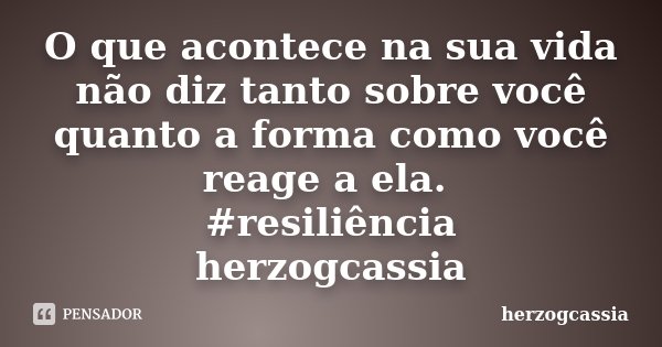 O que acontece na sua vida não diz tanto sobre você quanto a forma como você reage a ela. #resiliência herzogcassia... Frase de Herzogcassia.