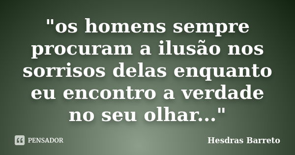 "os homens sempre procuram a ilusão nos sorrisos delas enquanto eu encontro a verdade no seu olhar..."... Frase de Hesdras Barreto.