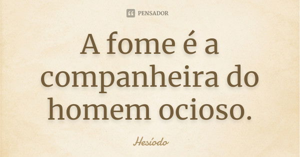 A fome é a companheira do homem ocioso.... Frase de Hesíodo.