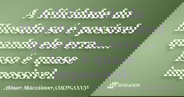 A felicidade do filosofo so é possivel quando ele erra.... Isso é quase impossivel.... Frase de Hesor Macclawer 1029-1115.