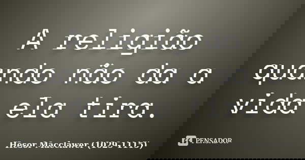 A religião quando não da a vida ela tira.... Frase de Hesor Macclawer 1029-1115.