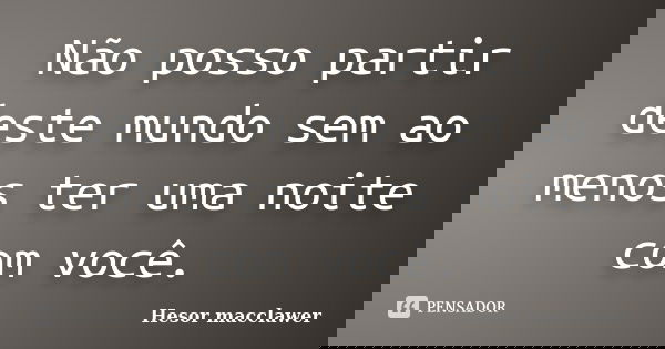 Não posso partir deste mundo sem ao menos ter uma noite com você.... Frase de Hesor macclawer.