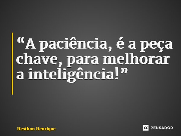 “A paciência, é a peça chave, para melhorar a inteligência!” ⁠... Frase de Hesthon Henrique.