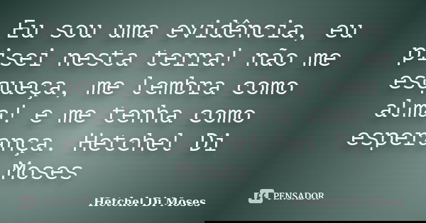 Eu sou uma evidência, eu pisei nesta terra! não me esqueça, me lembra como alma! e me tenha como esperança. Hetchel Di Moses... Frase de Hetchel Di Moses.