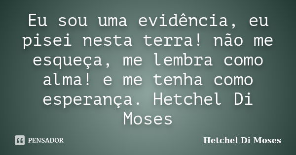 Eu sou uma evidência, eu pisei nesta terra! não me esqueça, me lembra como alma! e me tenha como esperança. Hetchel Di Moses... Frase de Hetchel Di Moses.