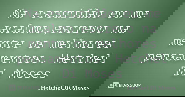 Na escuridão eu me acalmo,escrevo na mente os melhores pensamentos. Hetchel Di Moses... Frase de Hetchel Di Moses.