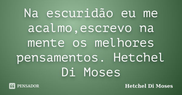 Na escuridão eu me acalmo,escrevo na mente os melhores pensamentos. Hetchel Di Moses... Frase de Hetchel Di Moses.