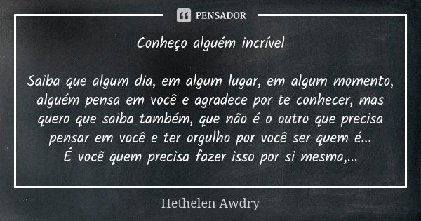 Conheço alguém incrível Saiba que algum dia, em algum lugar, em algum momento, alguém pensa em você e agradece por te conhecer, mas quero que saiba também, que ... Frase de Hethelen Awdry.