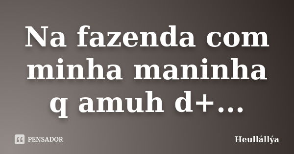 Na fazenda com minha maninha q amuh d+...... Frase de Heullállýa.