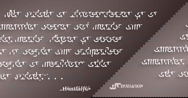 Na vida a incerteza q o amanha sera só mais um dia,mais faça q esse amanha n seja um simples amanha.seja o melhor dia da sua vida;...... Frase de Heullállýa.