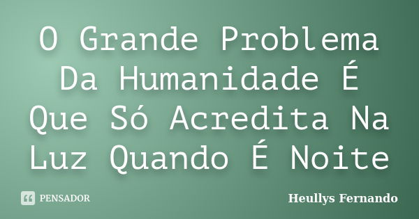 O Grande Problema Da Humanidade É Que Só Acredita Na Luz Quando É Noite... Frase de Heullys Fernando.