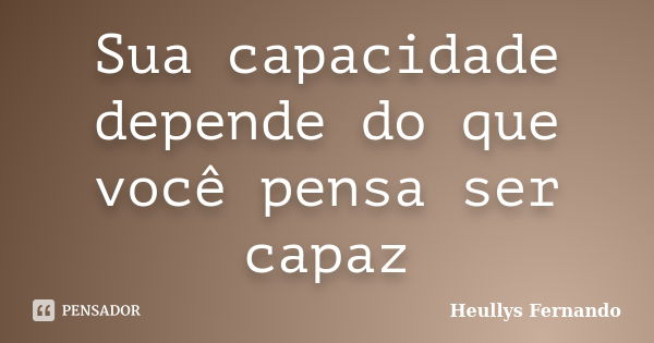 Sua capacidade depende do que você pensa ser capaz... Frase de Heullys Fernando.