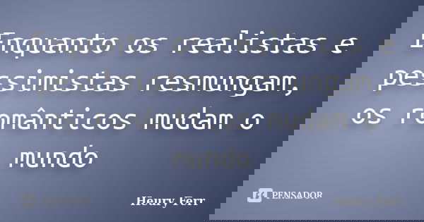 Enquanto os realistas e pessimistas resmungam, os românticos mudam o mundo... Frase de Heury Ferr.