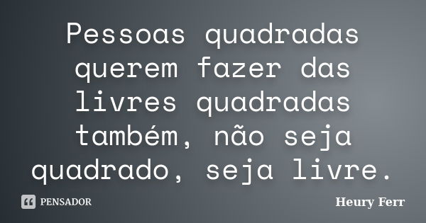 Pessoas quadradas querem fazer das livres quadradas também, não seja quadrado, seja livre.... Frase de Heury Ferr.