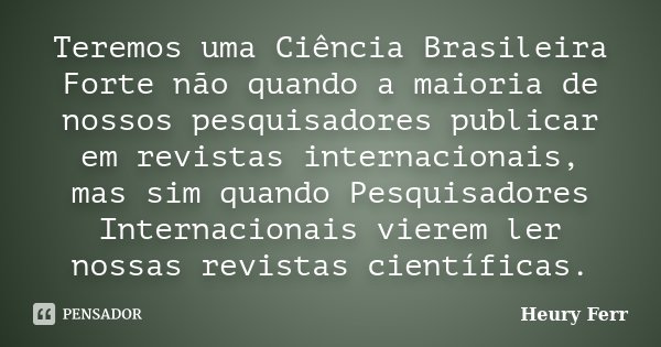 Teremos uma Ciência Brasileira Forte não quando a maioria de nossos pesquisadores publicar em revistas internacionais, mas sim quando Pesquisadores Internaciona... Frase de Heury Ferr.