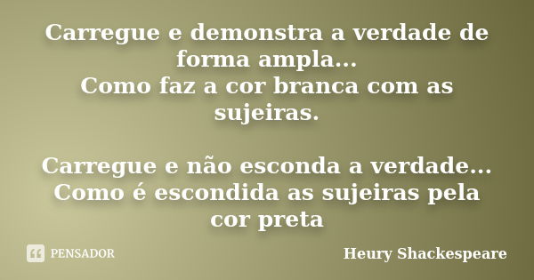 Carregue e demonstra a verdade de forma ampla... Como faz a cor branca com as sujeiras. Carregue e não esconda a verdade... Como é escondida as sujeiras pela co... Frase de Heury Shackespeare.