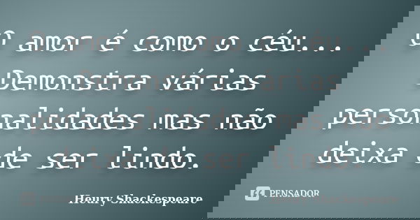 O amor é como o céu... Demonstra várias personalidades mas não deixa de ser lindo.... Frase de Heury Shackespeare.