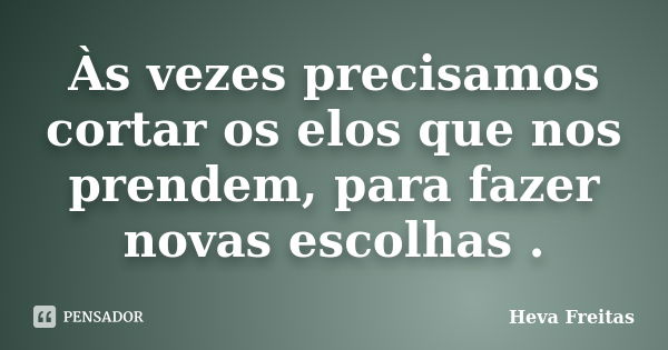 Às vezes precisamos cortar os elos que nos prendem, para fazer novas escolhas .... Frase de Heva Freitas.