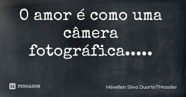 O amor é como uma câmera fotográfica........ Frase de Hévellen Silva DuarteHrasller.