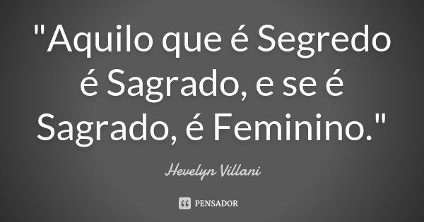"Aquilo que é Segredo é Sagrado, e se é Sagrado, é Feminino."... Frase de Hevelyn Villani.
