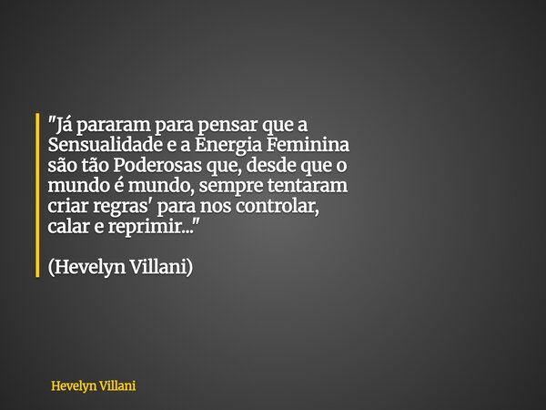 "Já pararam para pensar que a Sensualidade e a Energia Feminina são tão Poderosas que, desde que o mundo é mundo, sempre tentaram criar regras' para nos co... Frase de Hevelyn Villani.