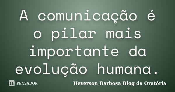 A comunicação é o pilar mais importante da evolução humana.... Frase de Heverson Barbosa Blog da Oratória.