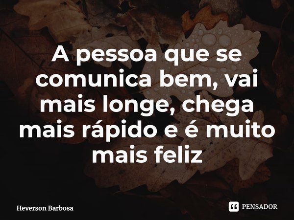 ⁠A pessoa que se comunica bem, vai mais longe, chega mais rápido e é muito mais feliz... Frase de Heverson Barbosa.