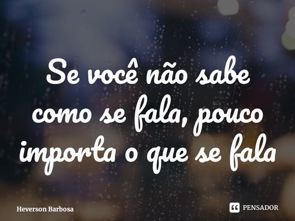 ⁠Se você não sabe como se fala, pouco importa o que se fala... Frase de Heverson Barbosa.