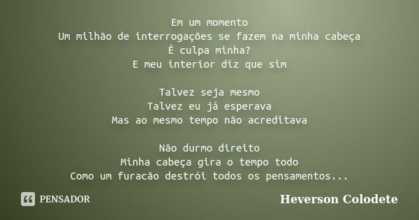 Em um momento Um milhão de interrogações se fazem na minha cabeça É culpa minha? E meu interior diz que sim Talvez seja mesmo Talvez eu já esperava Mas ao mesmo... Frase de Heverson Colodete.