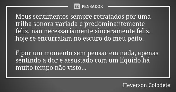 Meus sentimentos sempre retratados por uma trilha sonora variada e predominantemente feliz, não necessariamente sinceramente feliz, hoje se encurralam no escuro... Frase de Heverson Colodete.