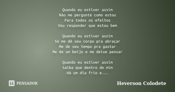 Quando eu estiver assim Não me pergunte como estou Para todos os efeitos Vou responder que estou bem Quando eu estiver assim Só me dê seu corpo pra abraçar Me d... Frase de Heverson Colodete.