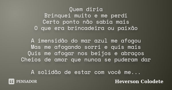 Quem diria Brinquei muito e me perdi Certo ponto não sabia mais O que era brincadeira ou paixão A imensidão do mar azul me afogou Mas me afogando sorri e quis m... Frase de Heverson Colodete.