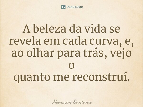 ⁠A beleza da vida se revela em cada curva, e, ao olhar para trás, vejo o quanto me reconstruí.... Frase de Heverson Santana.