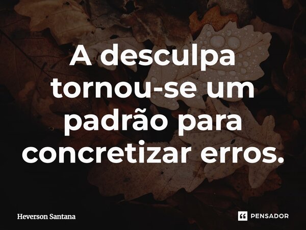 ⁠⁠A desculpa tornou-se um padrão para concretizar erros.... Frase de Heverson Santana.