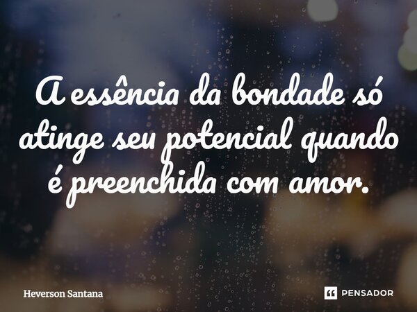 ⁠A essência da bondade só atinge seu potencial quando é preenchida com amor.... Frase de Heverson Santana.
